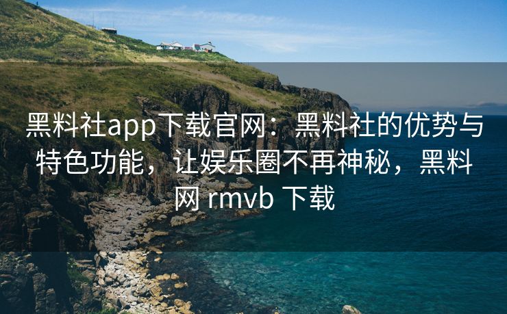 黑料社app下载官网:黑料社的优势与特色功能,让娱乐圈不再神秘,黑料网 rmvb 下载 黑料社app下载官网:黑料社的优势与特色功能,让娱乐圈不再神秘,黑料网 rmvb 下载