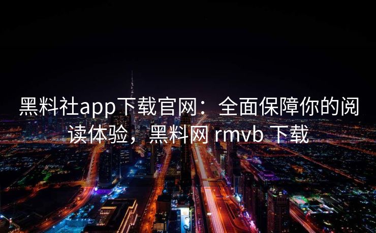 黑料社app下载官网：全面保障你的阅读体验，黑料网 rmvb 下载
