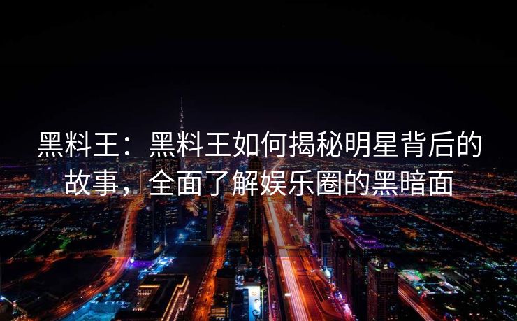 黑料王：黑料王如何揭秘明星背后的故事，全面了解娱乐圈的黑暗面