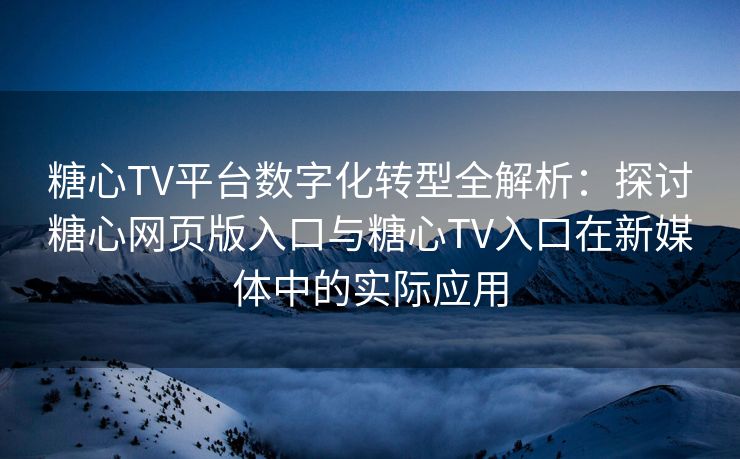 糖心TV平台数字化转型全解析：探讨糖心网页版入口与糖心TV入口在新媒体中的实际应用