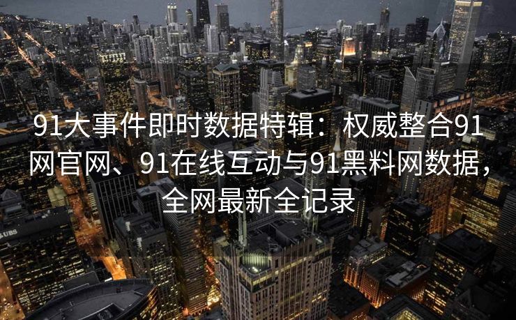 91大事件即时数据特辑:权威整合91网官网、91在线互动与91黑料网数据,全网最新全记录 91大事件即时数据特辑:权威整合91网官网、91在线互动与91黑料网数据,全网最新全记录