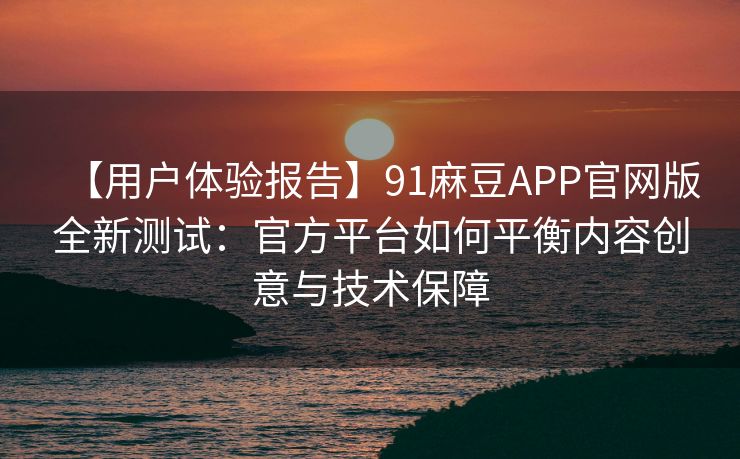 【用户体验报告】91麻豆APP官网版全新测试:官方平台如何平衡内容创意与技术保障 【用户体验报告】91麻豆APP官网版全新测试:官方平台如何平衡内容创意与技术保障