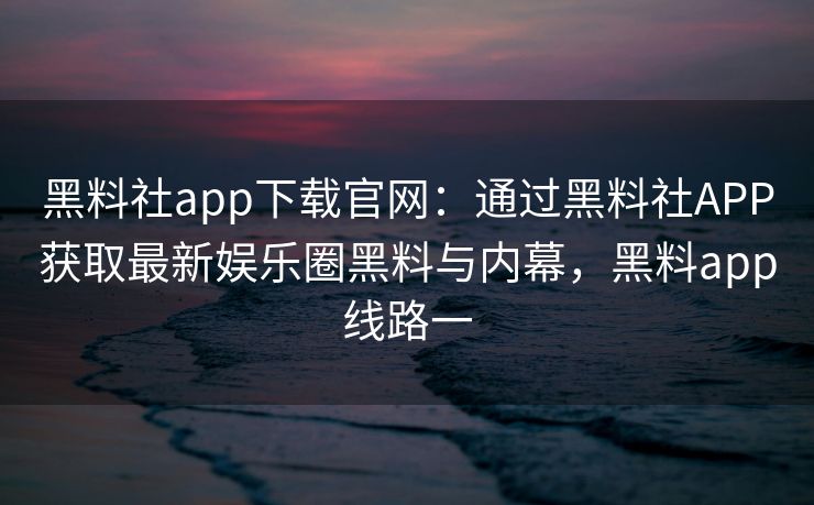 黑料社app下载官网:通过黑料社APP获取最新娱乐圈黑料与内幕,黑料app线路一 黑料社app下载官网:通过黑料社APP获取最新娱乐圈黑料与内幕,黑料app线路一