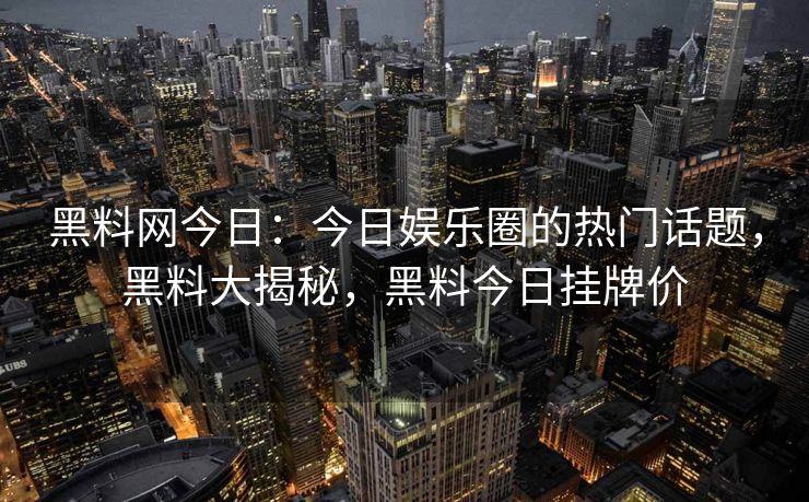 黑料网今日：今日娱乐圈的热门话题，黑料大揭秘，黑料今日挂牌价
