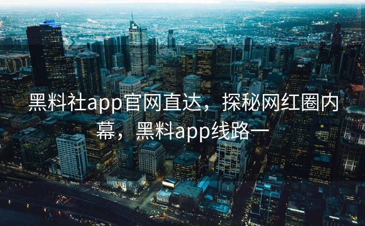 黑料社app官网直达，探秘网红圈内幕，黑料app线路一