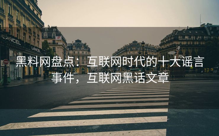 黑料网盘点:互联网时代的十大谣言事件,互联网黑话文章 黑料网盘点:互联网时代的十大谣言事件,互联网黑话文章