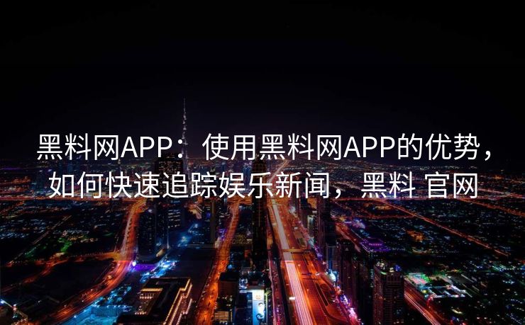 黑料网APP:使用黑料网APP的优势,如何快速追踪娱乐新闻,黑料 官网 黑料网APP:使用黑料网APP的优势,如何快速追踪娱乐新闻,黑料 官网