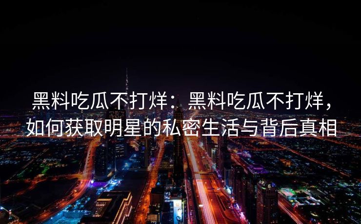 黑料吃瓜不打烊:黑料吃瓜不打烊,如何获取明星的私密生活与背后真相 黑料吃瓜不打烊:黑料吃瓜不打烊,如何获取明星的私密生活与背后真相