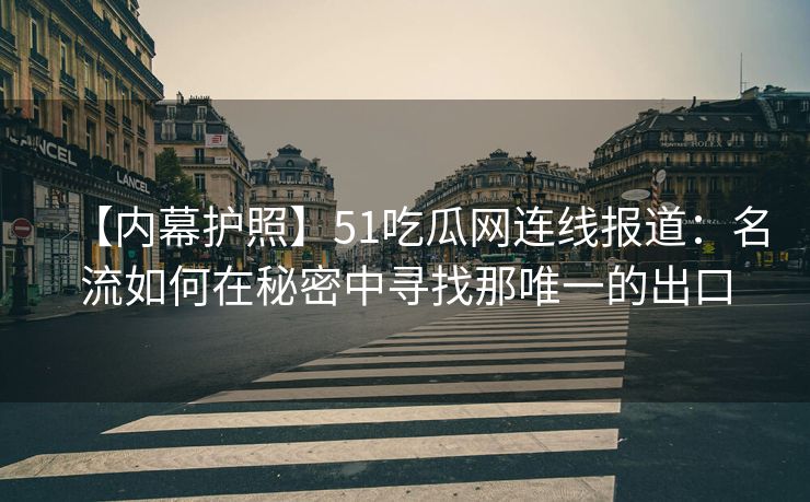 【内幕护照】51吃瓜网连线报道:名流如何在秘密中寻找那唯一的出口 【内幕护照】51吃瓜网连线报道:名流如何在秘密中寻找那唯一的出口