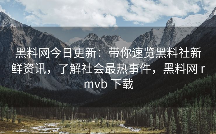 黑料网今日更新：带你速览黑料社新鲜资讯，了解社会最热事件，黑料网 rmvb 下载