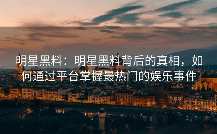 明星黑料:明星黑料背后的真相,如何通过平台掌握最热门的娱乐事件 明星黑料:明星黑料背后的真相,如何通过平台掌握最热门的娱乐事件