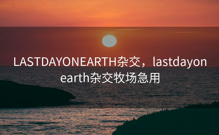 LASTDAYONEARTH杂交，lastdayonearth杂交牧场急用