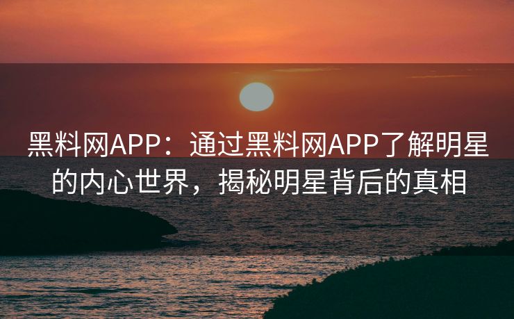 黑料网APP：通过黑料网APP了解明星的内心世界，揭秘明星背后的真相