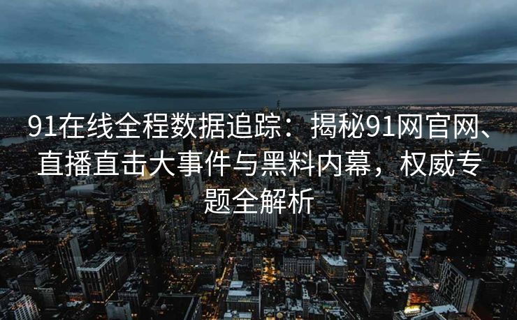 91在线全程数据追踪：揭秘91网官网、直播直击大事件与黑料内幕，权威专题全解析