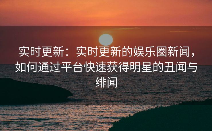 实时更新:实时更新的娱乐圈新闻,如何通过平台快速获得明星的丑闻与绯闻 实时更新:实时更新的娱乐圈新闻,如何通过平台快速获得明星的丑闻与绯闻