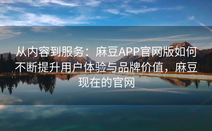 从内容到服务：麻豆APP官网版如何不断提升用户体验与品牌价值，麻豆现在的官网