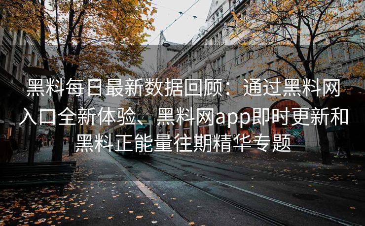 黑料每日最新数据回顾:通过黑料网入口全新体验、黑料网app即时更新和黑料正能量往期精华专题 黑料每日最新数据回顾:通过黑料网入口全新体验、黑料网app即时更新和黑料正能量往期精华专题
