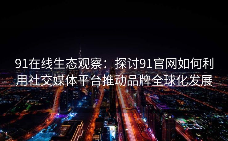 91在线生态观察:探讨91官网如何利用社交媒体平台推动品牌全球化发展 91在线生态观察:探讨91官网如何利用社交媒体平台推动品牌全球化发展
