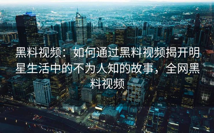 黑料视频：如何通过黑料视频揭开明星生活中的不为人知的故事，全网黑料视频