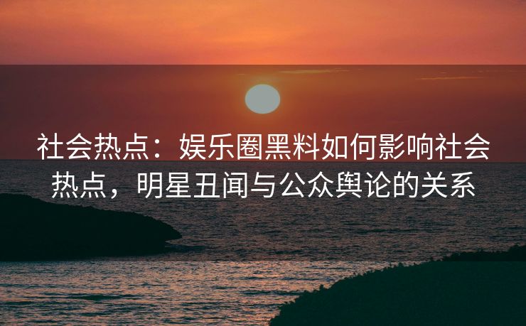 社会热点：娱乐圈黑料如何影响社会热点，明星丑闻与公众舆论的关系