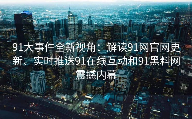 91大事件全新视角:解读91网官网更新、实时推送91在线互动和91黑料网震撼内幕 91大事件全新视角:解读91网官网更新、实时推送91在线互动和91黑料网震撼内幕