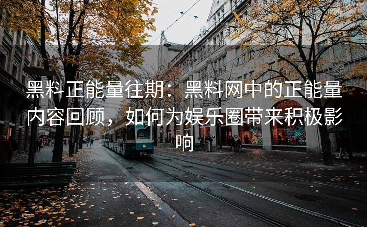 黑料正能量往期：黑料网中的正能量内容回顾，如何为娱乐圈带来积极影响