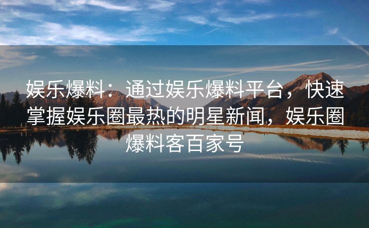 娱乐爆料：通过娱乐爆料平台，快速掌握娱乐圈最热的明星新闻，娱乐圈爆料客百家号