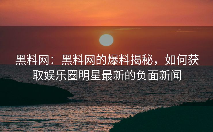 黑料网：黑料网的爆料揭秘，如何获取娱乐圈明星最新的负面新闻