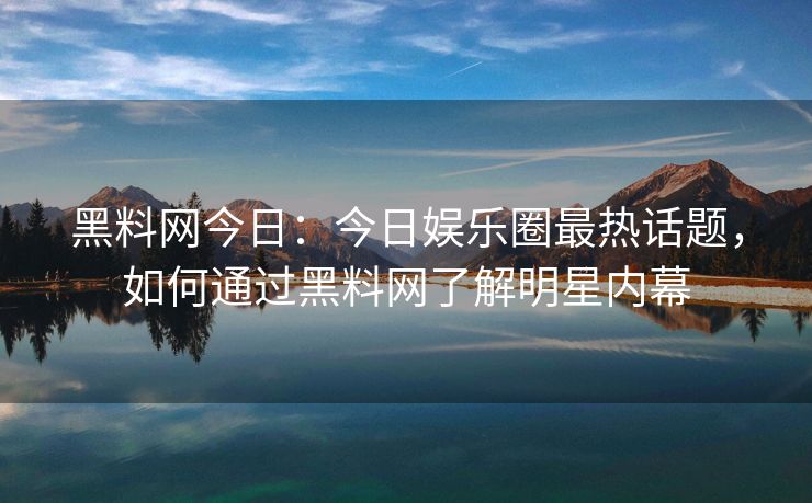 黑料网今日：今日娱乐圈最热话题，如何通过黑料网了解明星内幕