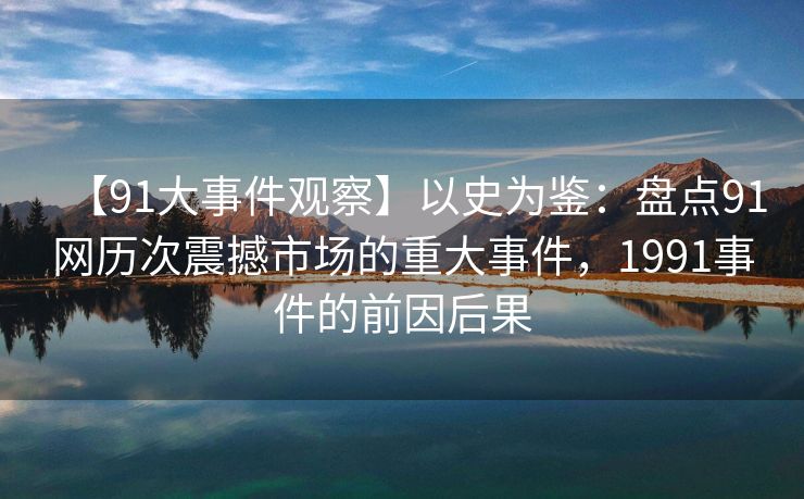 【91大事件观察】以史为鉴：盘点91网历次震撼市场的重大事件，1991事件的前因后果
