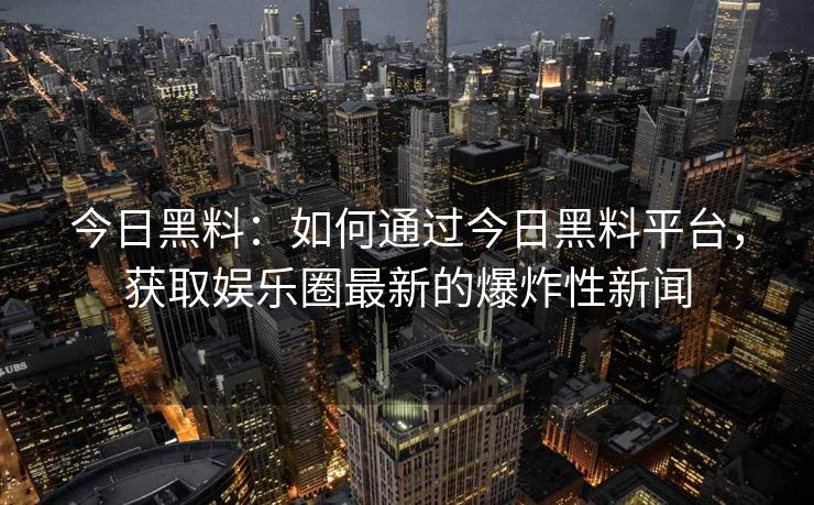 今日黑料：如何通过今日黑料平台，获取娱乐圈最新的爆炸性新闻