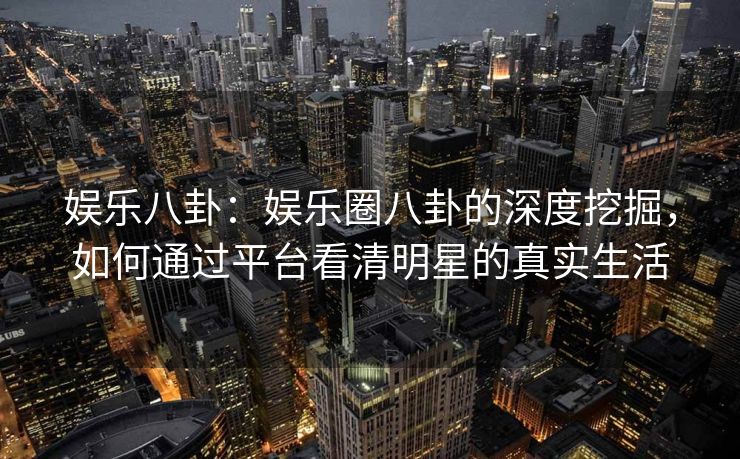 娱乐八卦：娱乐圈八卦的深度挖掘，如何通过平台看清明星的真实生活