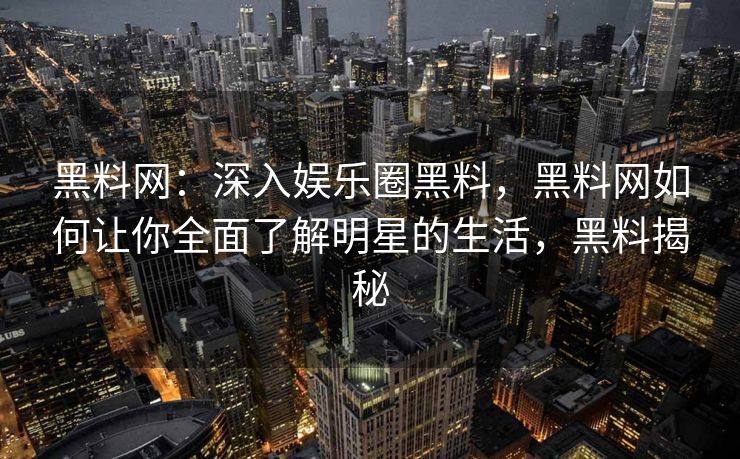 黑料网：深入娱乐圈黑料，黑料网如何让你全面了解明星的生活，黑料揭秘