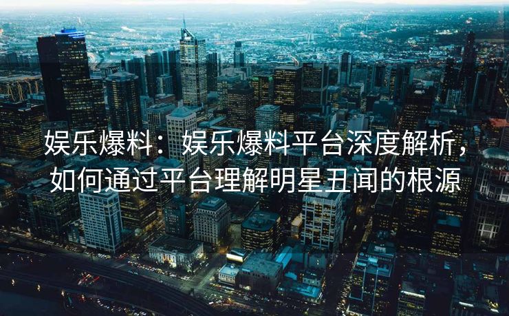 娱乐爆料：娱乐爆料平台深度解析，如何通过平台理解明星丑闻的根源