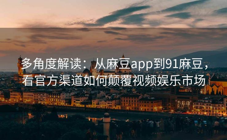 多角度解读：从麻豆app到91麻豆，看官方渠道如何颠覆视频娱乐市场
