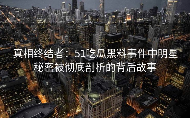 真相终结者:51吃瓜黑料事件中明星秘密被彻底剖析的背后故事 真相终结者:51吃瓜黑料事件中明星秘密被彻底剖析的背后故事