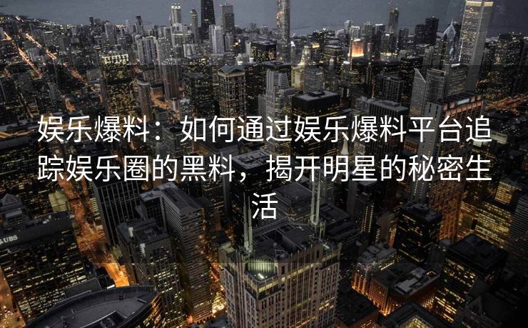 娱乐爆料：如何通过娱乐爆料平台追踪娱乐圈的黑料，揭开明星的秘密生活