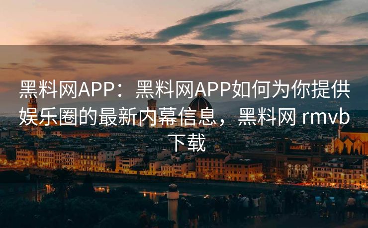 黑料网APP:黑料网APP如何为你提供娱乐圈的最新内幕信息,黑料网 rmvb 下载 黑料网APP:黑料网APP如何为你提供娱乐圈的最新内幕信息,黑料网 rmvb 下载