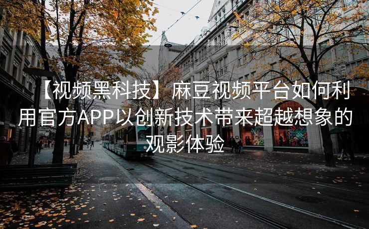 【视频黑科技】麻豆视频平台如何利用官方APP以创新技术带来超越想象的观影体验 【视频黑科技】麻豆视频平台如何利用官方APP以创新技术带来超越想象的观影体验