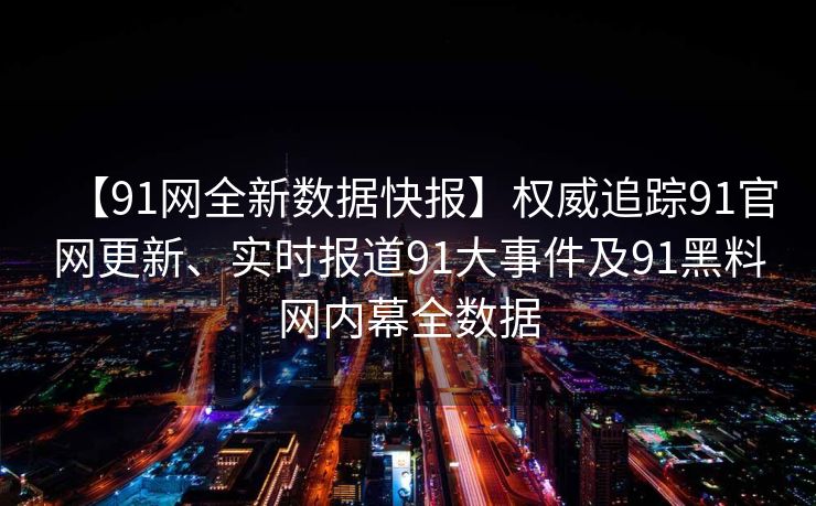 【91网全新数据快报】权威追踪91官网更新、实时报道91大事件及91黑料网内幕全数据