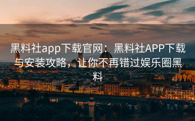 黑料社app下载官网：黑料社APP下载与安装攻略，让你不再错过娱乐圈黑料