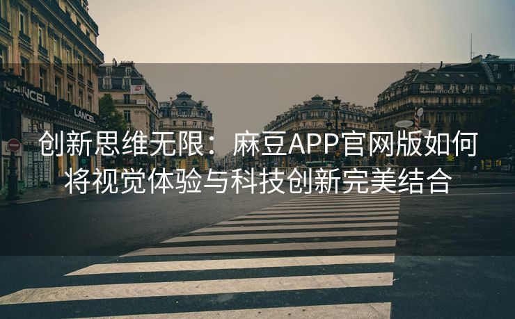 创新思维无限:麻豆APP官网版如何将视觉体验与科技创新完美结合 创新思维无限:麻豆APP官网版如何将视觉体验与科技创新完美结合