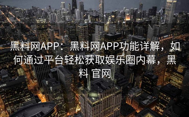 黑料网APP：黑料网APP功能详解，如何通过平台轻松获取娱乐圈内幕，黑料 官网