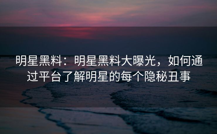 明星黑料:明星黑料大曝光,如何通过平台了解明星的每个隐秘丑事 明星黑料:明星黑料大曝光,如何通过平台了解明星的每个隐秘丑事