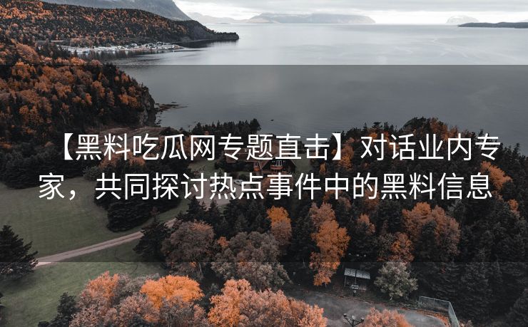 【黑料吃瓜网专题直击】对话业内专家,共同探讨热点事件中的黑料信息 【黑料吃瓜网专题直击】对话业内专家,共同探讨热点事件中的黑料信息