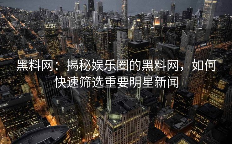黑料网：揭秘娱乐圈的黑料网，如何快速筛选重要明星新闻