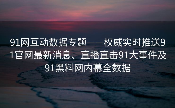 91网互动数据专题——权威实时推送91官网最新消息、直播直击91大事件及91黑料网内幕全数据