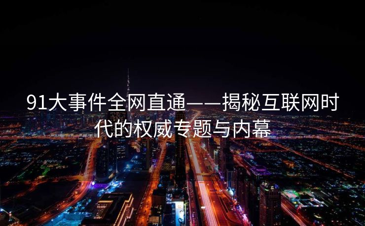 91大事件全网直通——揭秘互联网时代的权威专题与内幕