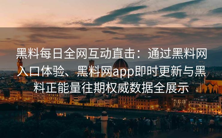 黑料每日全网互动直击：通过黑料网入口体验、黑料网app即时更新与黑料正能量往期权威数据全展示