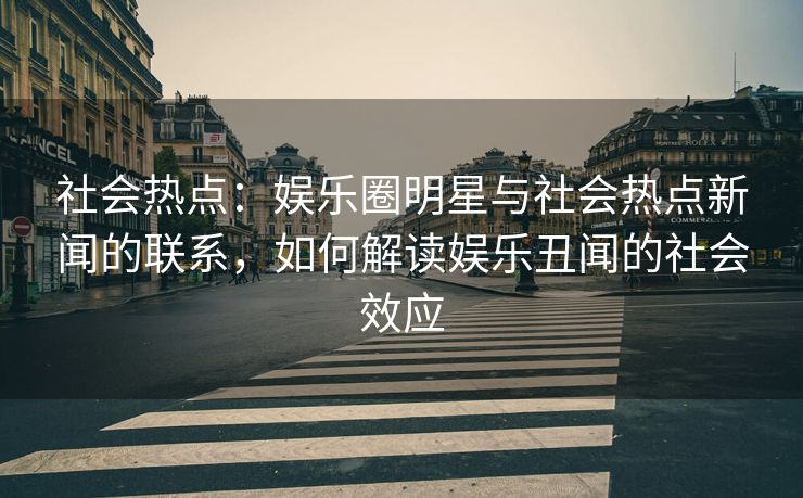 社会热点：娱乐圈明星与社会热点新闻的联系，如何解读娱乐丑闻的社会效应